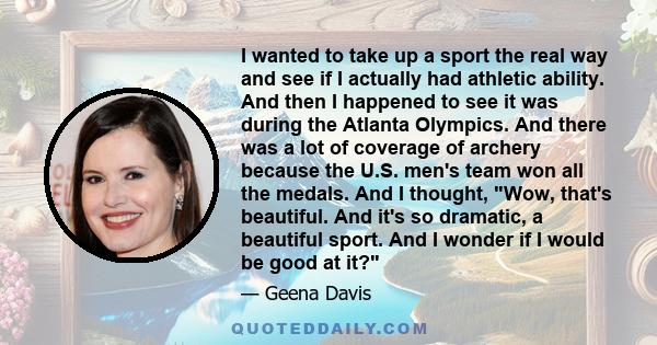 I wanted to take up a sport the real way and see if I actually had athletic ability. And then I happened to see it was during the Atlanta Olympics. And there was a lot of coverage of archery because the U.S. men's team