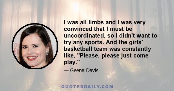 I was all limbs and I was very convinced that I must be uncoordinated, so I didn't want to try any sports. And the girls' basketball team was constantly like, Please, please just come play.