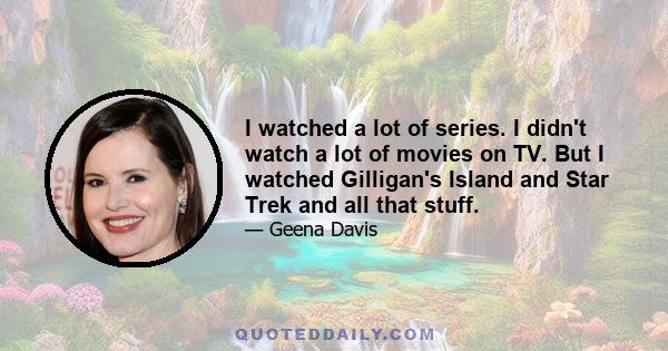 I watched a lot of series. I didn't watch a lot of movies on TV. But I watched Gilligan's Island and Star Trek and all that stuff.