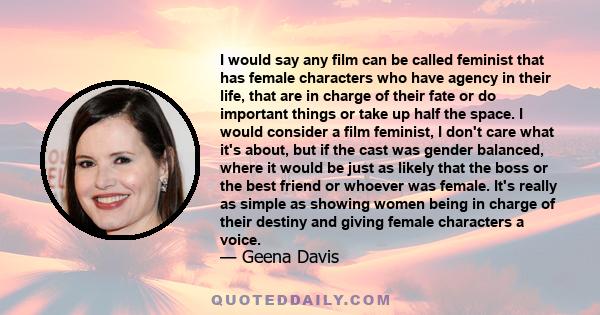 I would say any film can be called feminist that has female characters who have agency in their life, that are in charge of their fate or do important things or take up half the space. I would consider a film feminist,