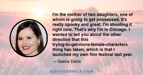 I'm the mother of two daughters, one of whom is going to get possessed. It's really spooky and great. I'm shooting it right now. That's why I'm in Chicago. I wanted to tell you about the other direction that this