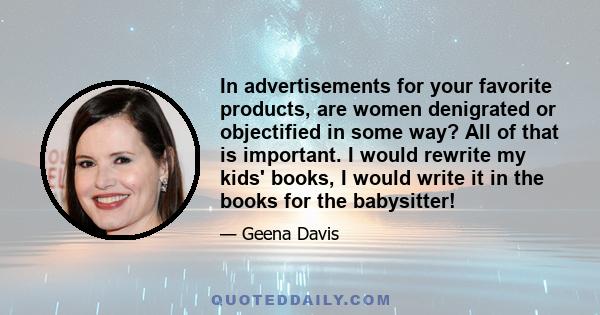 In advertisements for your favorite products, are women denigrated or objectified in some way? All of that is important. I would rewrite my kids' books, I would write it in the books for the babysitter!