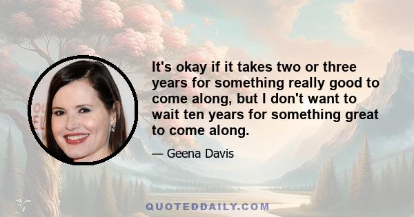 It's okay if it takes two or three years for something really good to come along, but I don't want to wait ten years for something great to come along.