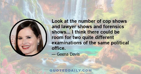 Look at the number of cop shows and lawyer shows and forensics shows... I think there could be room for two quite different examinations of the same political office.