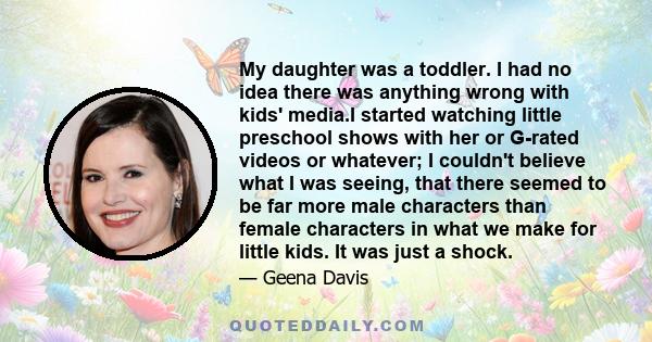 My daughter was a toddler. I had no idea there was anything wrong with kids' media.I started watching little preschool shows with her or G-rated videos or whatever; I couldn't believe what I was seeing, that there