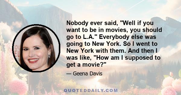 Nobody ever said, Well if you want to be in movies, you should go to L.A. Everybody else was going to New York. So I went to New York with them. And then I was like, How am I supposed to get a movie?