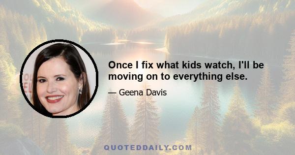 Once I fix what kids watch, I'll be moving on to everything else.