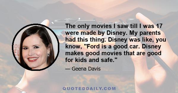 The only movies I saw till I was 17 were made by Disney. My parents had this thing. Disney was like, you know, Ford is a good car. Disney makes good movies that are good for kids and safe.