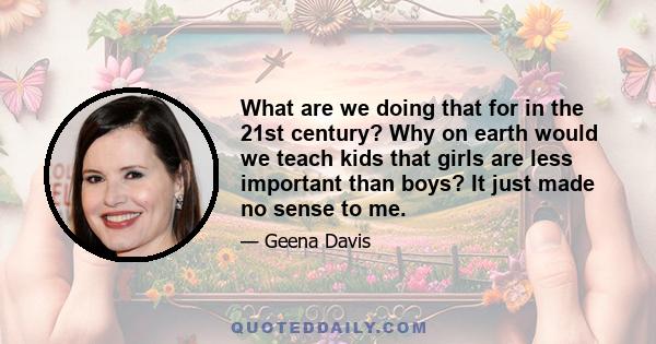 What are we doing that for in the 21st century? Why on earth would we teach kids that girls are less important than boys? It just made no sense to me.