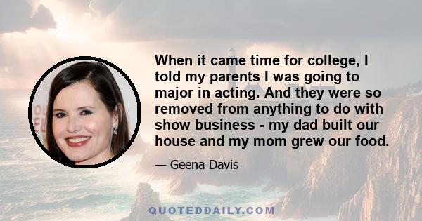 When it came time for college, I told my parents I was going to major in acting. And they were so removed from anything to do with show business - my dad built our house and my mom grew our food.