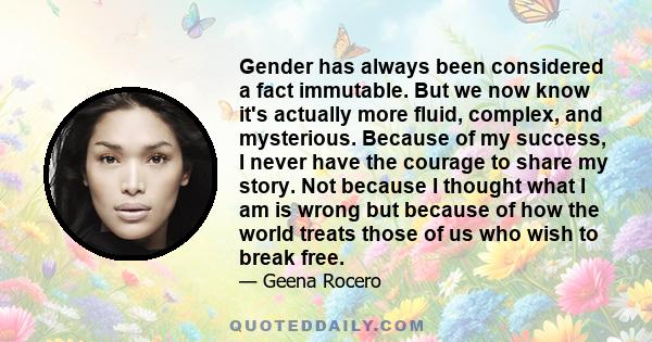 Gender has always been considered a fact immutable. But we now know it's actually more fluid, complex, and mysterious. Because of my success, I never have the courage to share my story. Not because I thought what I am