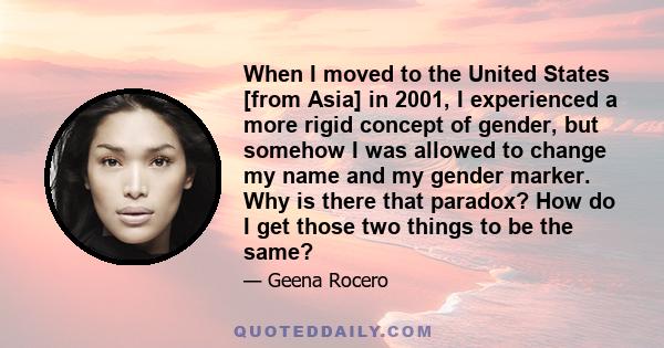 When I moved to the United States [from Asia] in 2001, I experienced a more rigid concept of gender, but somehow I was allowed to change my name and my gender marker. Why is there that paradox? How do I get those two