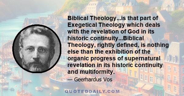 Biblical Theology...is that part of Exegetical Theology which deals with the revelation of God in its historic continuity...Biblical Theology, rightly defined, is nothing else than the exhibition of the organic progress 