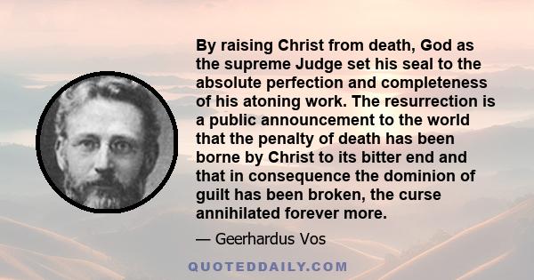 By raising Christ from death, God as the supreme Judge set his seal to the absolute perfection and completeness of his atoning work. The resurrection is a public announcement to the world that the penalty of death has