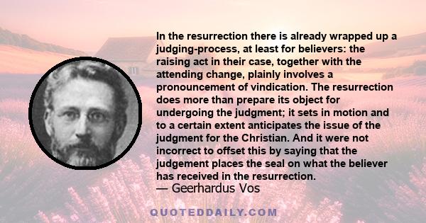 In the resurrection there is already wrapped up a judging-process, at least for believers: the raising act in their case, together with the attending change, plainly involves a pronouncement of vindication. The