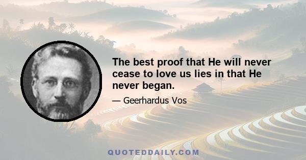 The best proof that He will never cease to love us lies in that He never began.