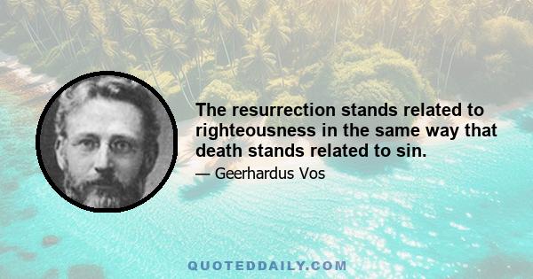 The resurrection stands related to righteousness in the same way that death stands related to sin.