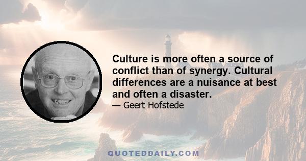 Culture is more often a source of conflict than of synergy. Cultural differences are a nuisance at best and often a disaster.