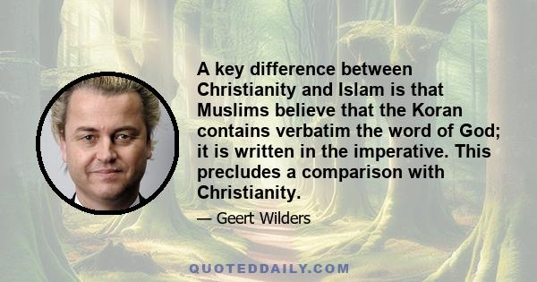 A key difference between Christianity and Islam is that Muslims believe that the Koran contains verbatim the word of God; it is written in the imperative. This precludes a comparison with Christianity.