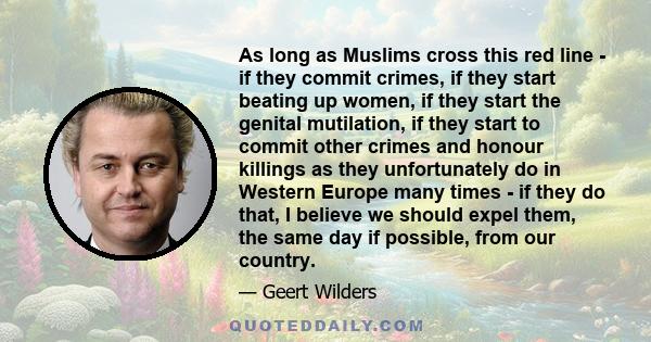 As long as Muslims cross this red line - if they commit crimes, if they start beating up women, if they start the genital mutilation, if they start to commit other crimes and honour killings as they unfortunately do in