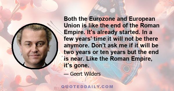 Both the Eurozone and European Union is like the end of the Roman Empire. It's already started. In a few years' time it will not be there anymore. Don't ask me if it will be two years or ten years but the end is near.