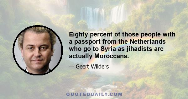 Eighty percent of those people with a passport from the Netherlands who go to Syria as jihadists are actually Moroccans.