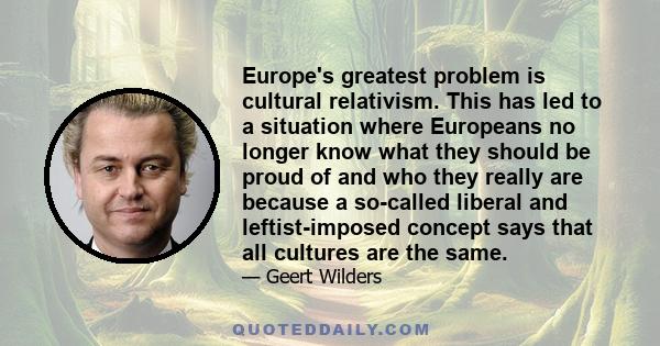 Europe's greatest problem is cultural relativism. This has led to a situation where Europeans no longer know what they should be proud of and who they really are because a so-called liberal and leftist-imposed concept