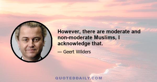 However, there are moderate and non-moderate Muslims, I acknowledge that.