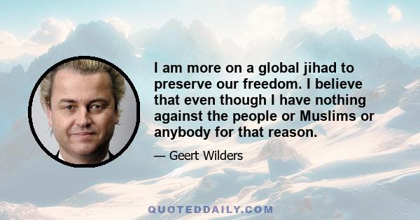 I am more on a global jihad to preserve our freedom. I believe that even though I have nothing against the people or Muslims or anybody for that reason.