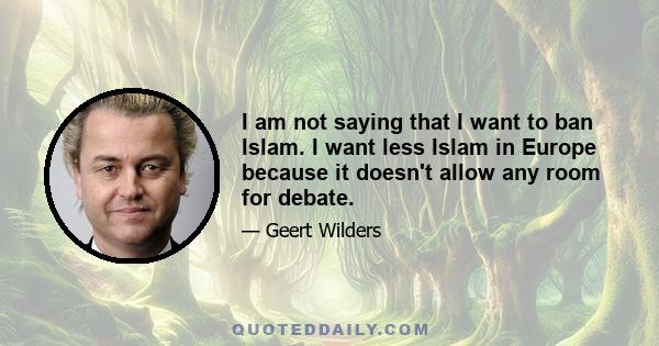 I am not saying that I want to ban Islam. I want less Islam in Europe because it doesn't allow any room for debate.
