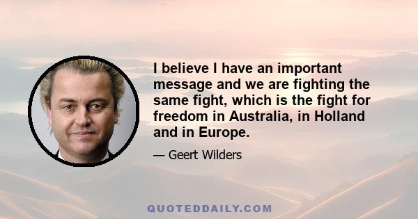 I believe I have an important message and we are fighting the same fight, which is the fight for freedom in Australia, in Holland and in Europe.