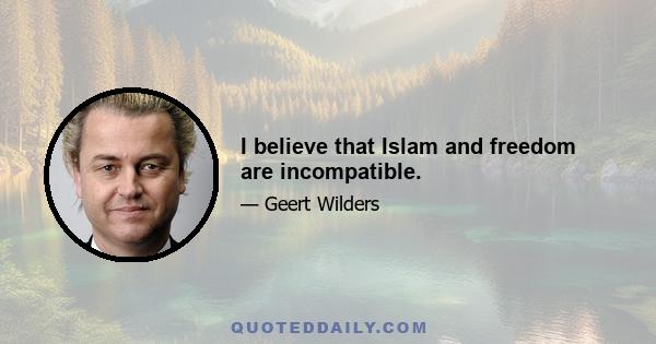 I believe that Islam and freedom are incompatible.