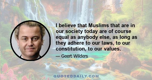 I believe that Muslims that are in our society today are of course equal as anybody else, as long as they adhere to our laws, to our constitution, to our values.