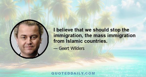 I believe that we should stop the immigration, the mass immigration from Islamic countries.