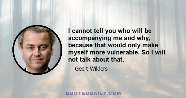 I cannot tell you who will be accompanying me and why, because that would only make myself more vulnerable. So I will not talk about that.