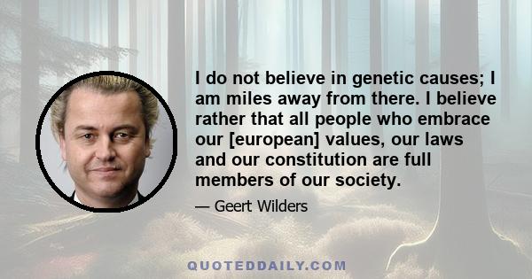 I do not believe in genetic causes; I am miles away from there. I believe rather that all people who embrace our [european] values, our laws and our constitution are full members of our society.