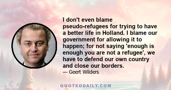 I don't even blame pseudo-refugees for trying to have a better life in Holland. I blame our government for allowing it to happen; for not saying 'enough is enough you are not a refugee', we have to defend our own