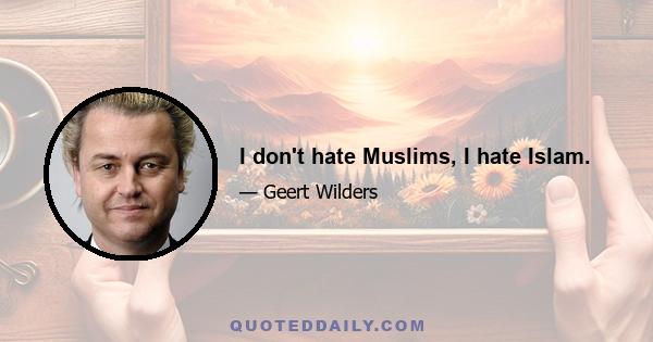 I don't hate Muslims, I hate Islam.