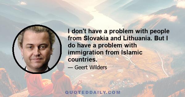 I don't have a problem with people from Slovakia and Lithuania. But I do have a problem with immigration from Islamic countries.