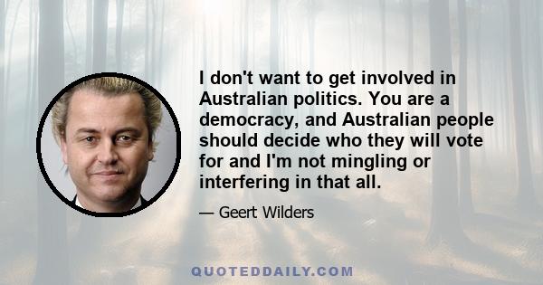 I don't want to get involved in Australian politics. You are a democracy, and Australian people should decide who they will vote for and I'm not mingling or interfering in that all.