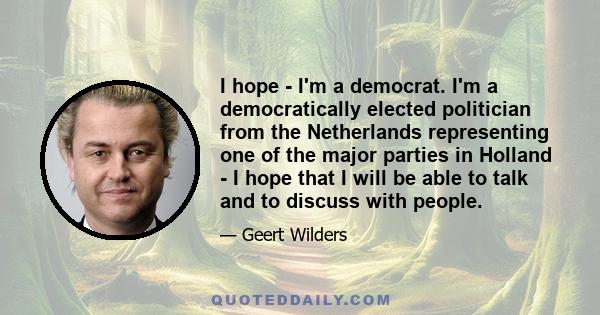 I hope - I'm a democrat. I'm a democratically elected politician from the Netherlands representing one of the major parties in Holland - I hope that I will be able to talk and to discuss with people.