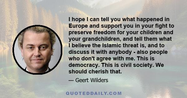 I hope I can tell you what happened in Europe and support you in your fight to preserve freedom for your children and your grandchildren, and tell them what I believe the Islamic threat is, and to discuss it with