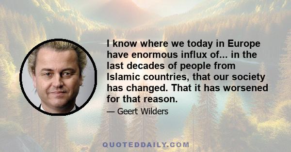 I know where we today in Europe have enormous influx of... in the last decades of people from Islamic countries, that our society has changed. That it has worsened for that reason.