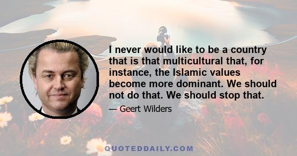 I never would like to be a country that is that multicultural that, for instance, the Islamic values become more dominant. We should not do that. We should stop that.