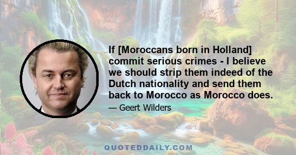 If [Moroccans born in Holland] commit serious crimes - I believe we should strip them indeed of the Dutch nationality and send them back to Morocco as Morocco does.