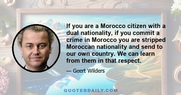 If you are a Morocco citizen with a dual nationality, if you commit a crime in Morocco you are stripped Moroccan nationality and send to our own country. We can learn from them in that respect.