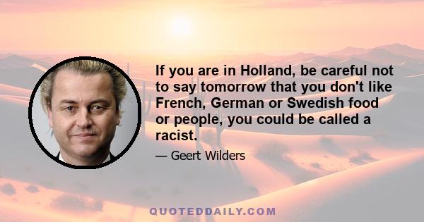 If you are in Holland, be careful not to say tomorrow that you don't like French, German or Swedish food or people, you could be called a racist.