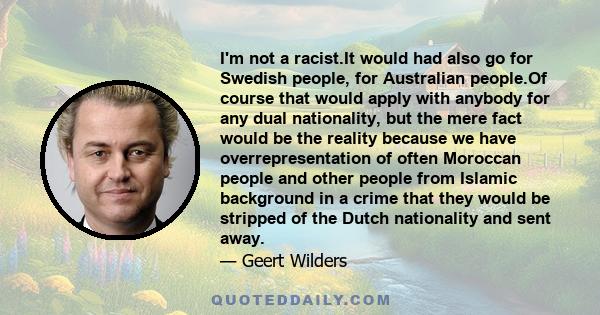 I'm not a racist.It would had also go for Swedish people, for Australian people.Of course that would apply with anybody for any dual nationality, but the mere fact would be the reality because we have overrepresentation 