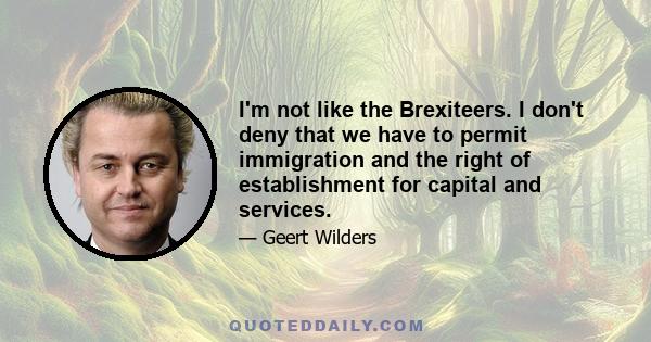 I'm not like the Brexiteers. I don't deny that we have to permit immigration and the right of establishment for capital and services.