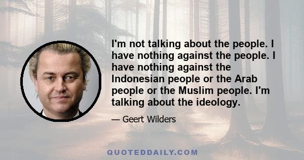 I'm not talking about the people. I have nothing against the people. I have nothing against the Indonesian people or the Arab people or the Muslim people. I'm talking about the ideology.